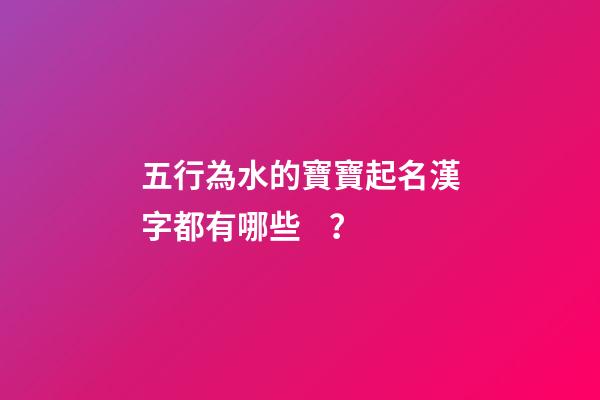 五行為水的寶寶起名漢字都有哪些？